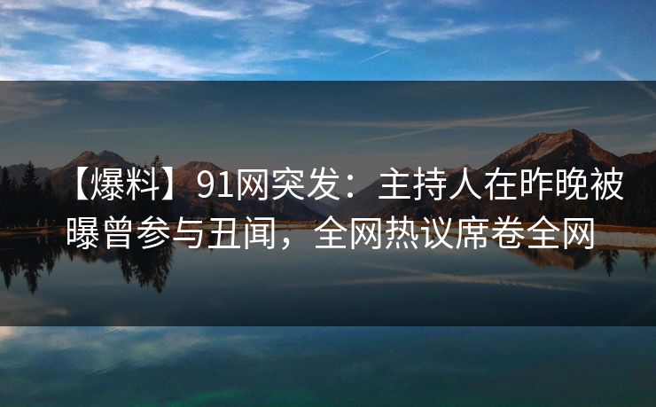 【爆料】91网突发：主持人在昨晚被曝曾参与丑闻，全网热议席卷全网