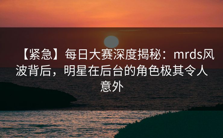 【紧急】每日大赛深度揭秘：mrds风波背后，明星在后台的角色极其令人意外