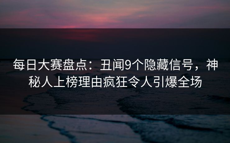 每日大赛盘点：丑闻9个隐藏信号，神秘人上榜理由疯狂令人引爆全场