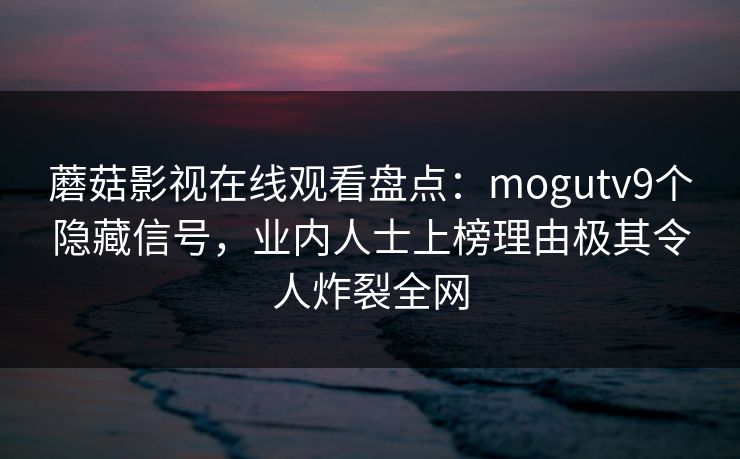 蘑菇影视在线观看盘点：mogutv9个隐藏信号，业内人士上榜理由极其令人炸裂全网