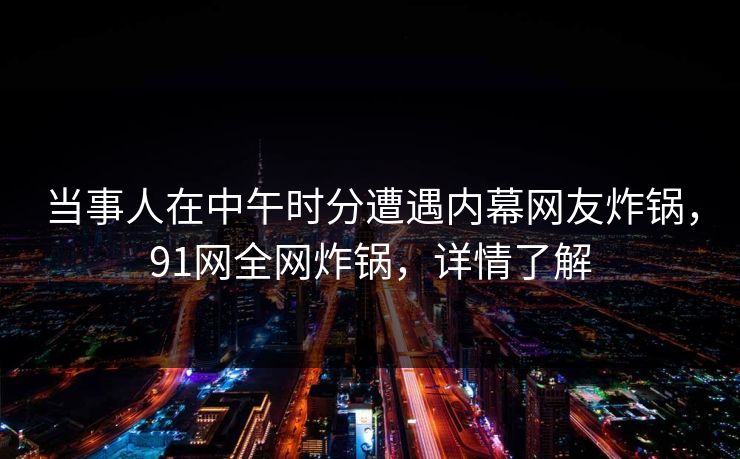 当事人在中午时分遭遇内幕网友炸锅，91网全网炸锅，详情了解