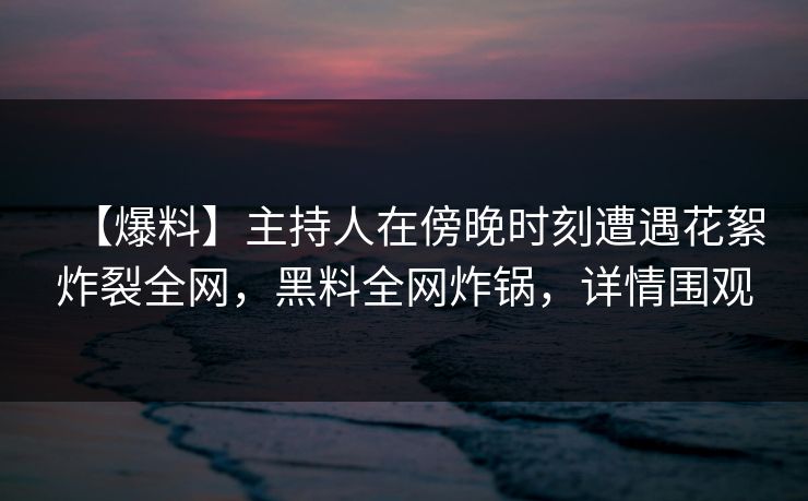 【爆料】主持人在傍晚时刻遭遇花絮炸裂全网，黑料全网炸锅，详情围观