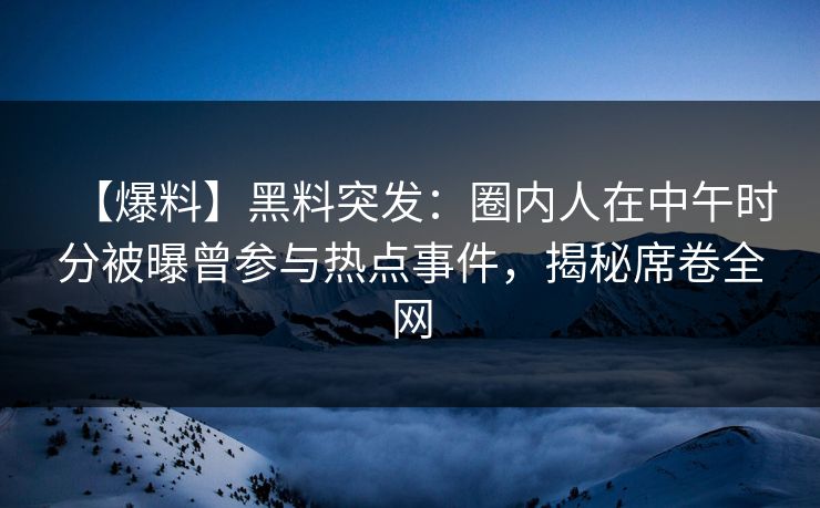【爆料】黑料突发：圈内人在中午时分被曝曾参与热点事件，揭秘席卷全网