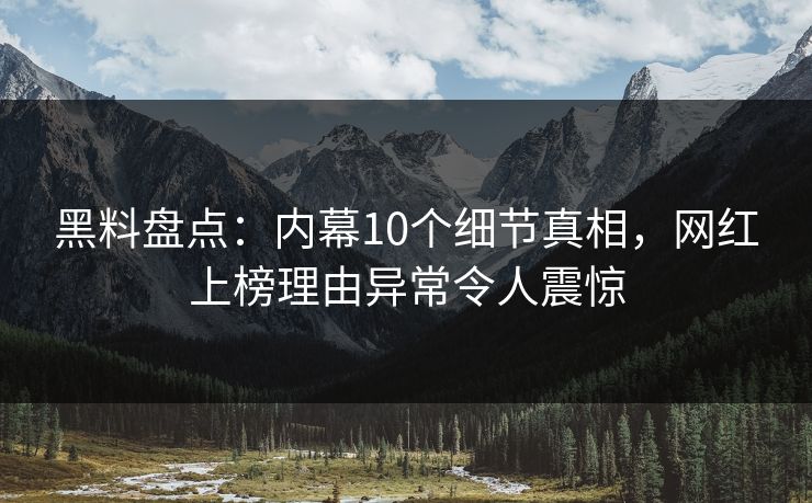 黑料盘点：内幕10个细节真相，网红上榜理由异常令人震惊