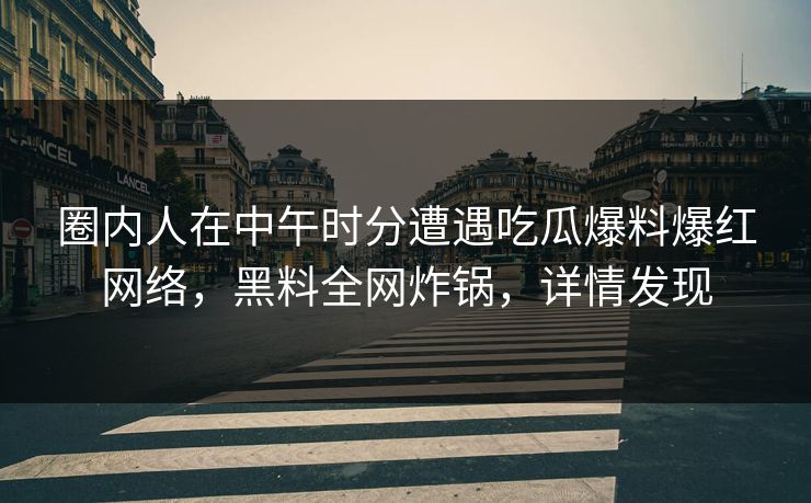 圈内人在中午时分遭遇吃瓜爆料爆红网络，黑料全网炸锅，详情发现