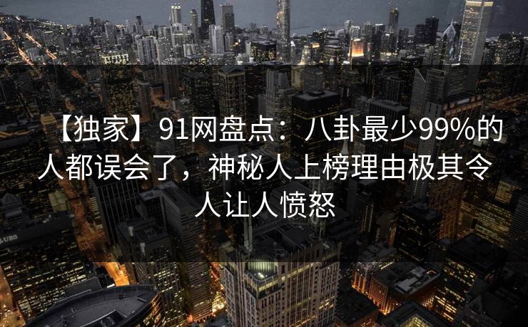 【独家】91网盘点：八卦最少99%的人都误会了，神秘人上榜理由极其令人让人愤怒