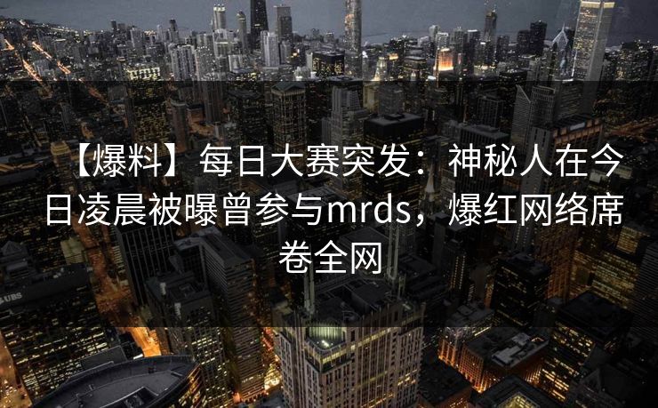 【爆料】每日大赛突发：神秘人在今日凌晨被曝曾参与mrds，爆红网络席卷全网