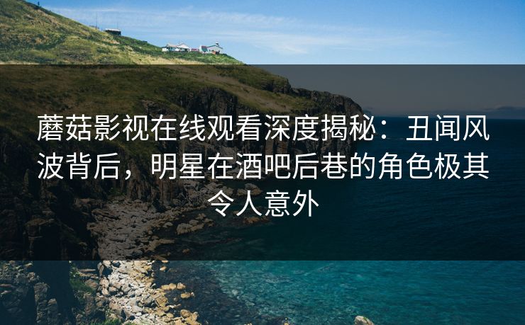 蘑菇影视在线观看深度揭秘：丑闻风波背后，明星在酒吧后巷的角色极其令人意外