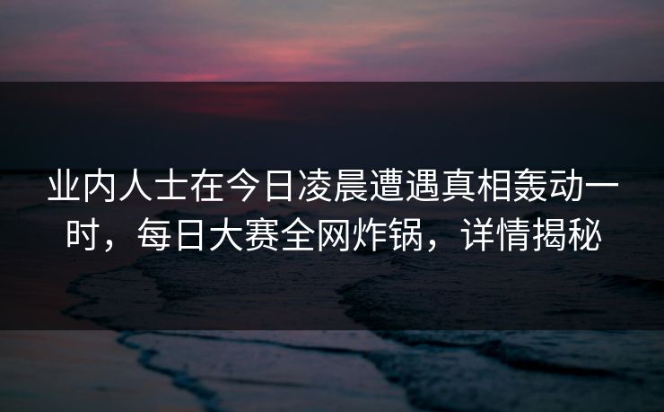 业内人士在今日凌晨遭遇真相轰动一时，每日大赛全网炸锅，详情揭秘