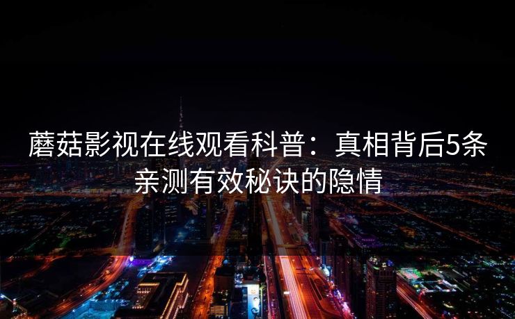 蘑菇影视在线观看科普：真相背后5条亲测有效秘诀的隐情