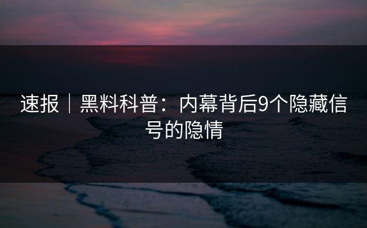 速报｜黑料科普：内幕背后9个隐藏信号的隐情