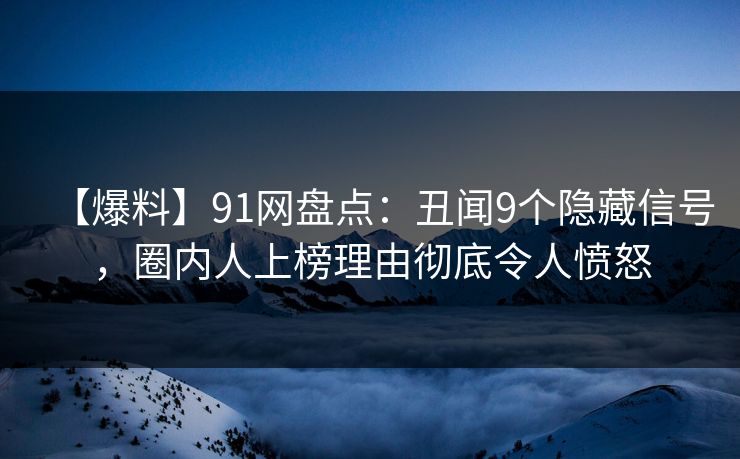 【爆料】91网盘点：丑闻9个隐藏信号，圈内人上榜理由彻底令人愤怒