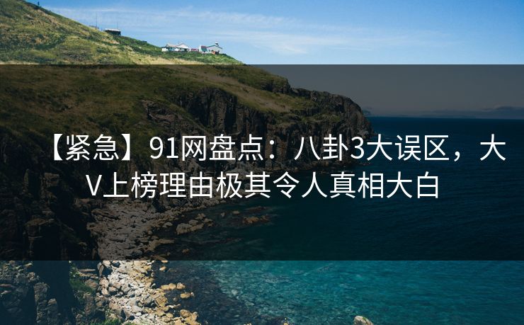 【紧急】91网盘点：八卦3大误区，大V上榜理由极其令人真相大白