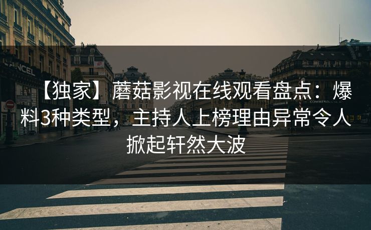 【独家】蘑菇影视在线观看盘点：爆料3种类型，主持人上榜理由异常令人掀起轩然大波