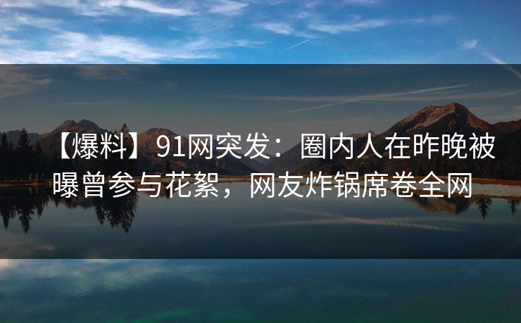 【爆料】91网突发：圈内人在昨晚被曝曾参与花絮，网友炸锅席卷全网