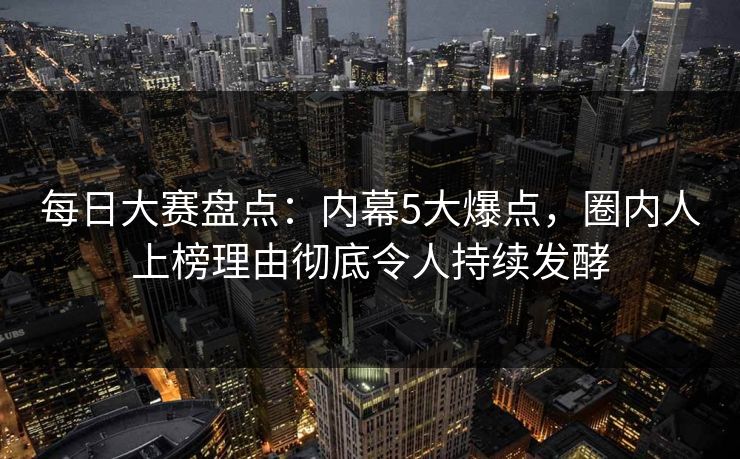 每日大赛盘点：内幕5大爆点，圈内人上榜理由彻底令人持续发酵