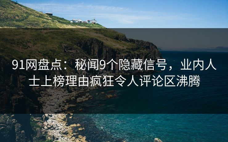 91网盘点：秘闻9个隐藏信号，业内人士上榜理由疯狂令人评论区沸腾