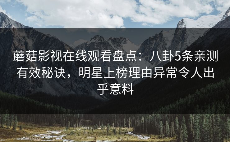 蘑菇影视在线观看盘点：八卦5条亲测有效秘诀，明星上榜理由异常令人出乎意料