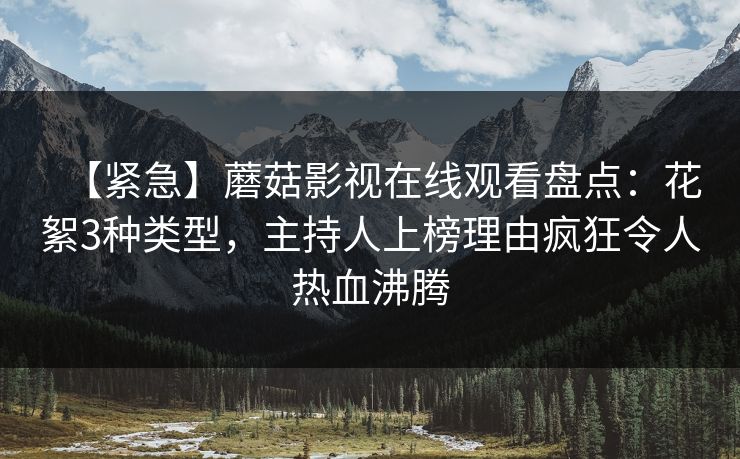 【紧急】蘑菇影视在线观看盘点：花絮3种类型，主持人上榜理由疯狂令人热血沸腾