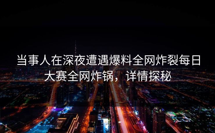 当事人在深夜遭遇爆料全网炸裂每日大赛全网炸锅，详情探秘