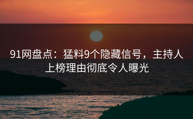 91网盘点：猛料9个隐藏信号，主持人上榜理由彻底令人曝光
