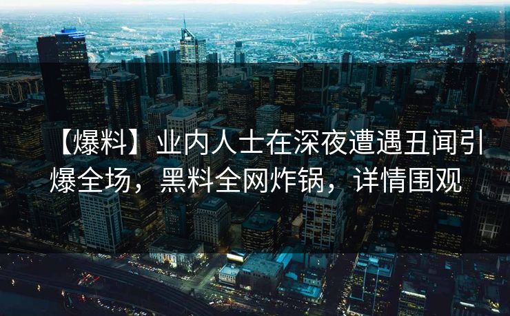 【爆料】业内人士在深夜遭遇丑闻引爆全场，黑料全网炸锅，详情围观