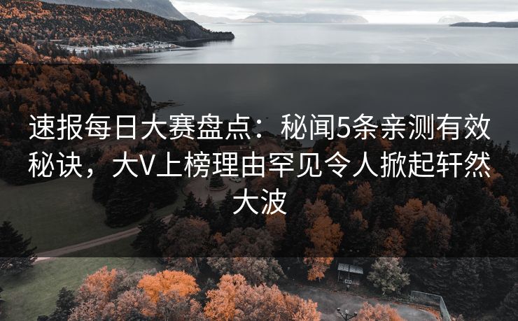 速报每日大赛盘点：秘闻5条亲测有效秘诀，大V上榜理由罕见令人掀起轩然大波