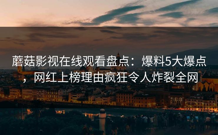 蘑菇影视在线观看盘点：爆料5大爆点，网红上榜理由疯狂令人炸裂全网