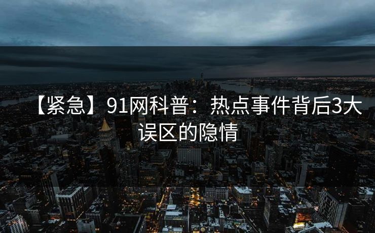 【紧急】91网科普：热点事件背后3大误区的隐情