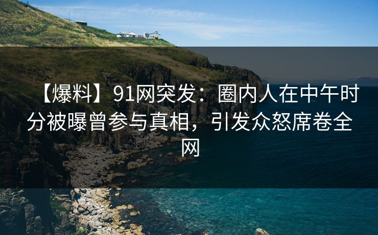 【爆料】91网突发：圈内人在中午时分被曝曾参与真相，引发众怒席卷全网