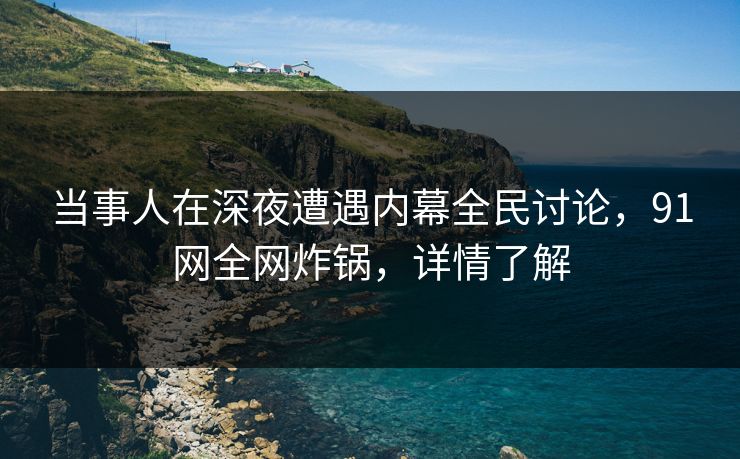 当事人在深夜遭遇内幕全民讨论，91网全网炸锅，详情了解