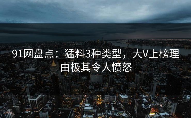 91网盘点：猛料3种类型，大V上榜理由极其令人愤怒