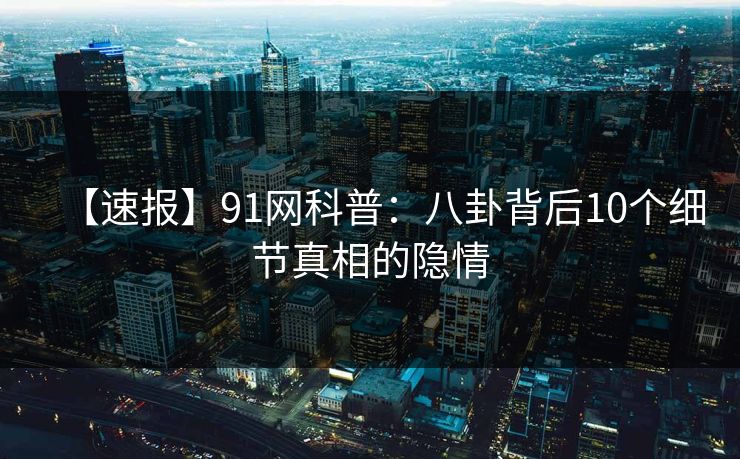【速报】91网科普：八卦背后10个细节真相的隐情