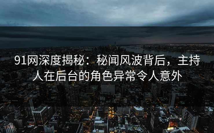 91网深度揭秘：秘闻风波背后，主持人在后台的角色异常令人意外