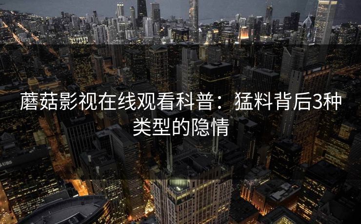 蘑菇影视在线观看科普：猛料背后3种类型的隐情