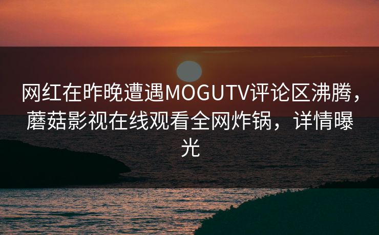网红在昨晚遭遇MOGUTV评论区沸腾，蘑菇影视在线观看全网炸锅，详情曝光