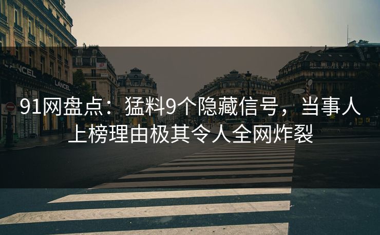 91网盘点：猛料9个隐藏信号，当事人上榜理由极其令人全网炸裂