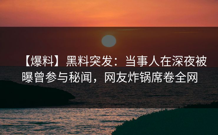 【爆料】黑料突发：当事人在深夜被曝曾参与秘闻，网友炸锅席卷全网