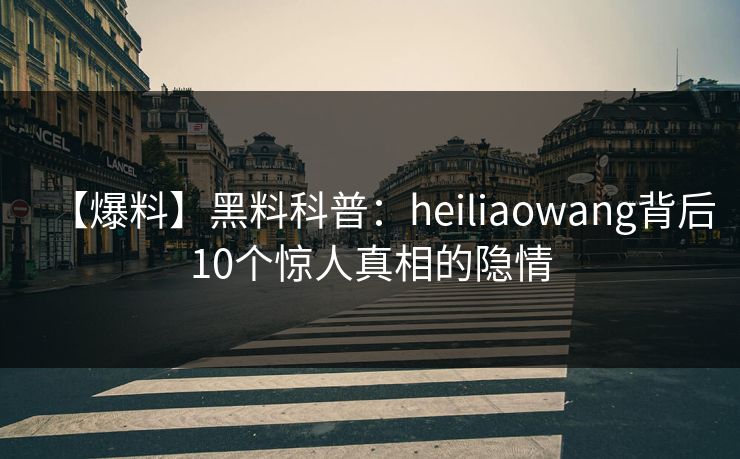 【爆料】黑料科普：heiliaowang背后10个惊人真相的隐情