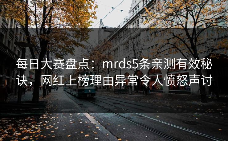 每日大赛盘点：mrds5条亲测有效秘诀，网红上榜理由异常令人愤怒声讨