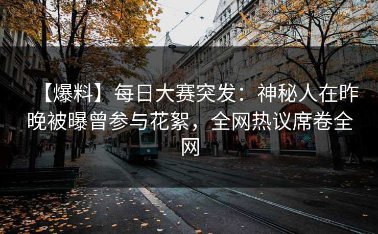 【爆料】每日大赛突发：神秘人在昨晚被曝曾参与花絮，全网热议席卷全网