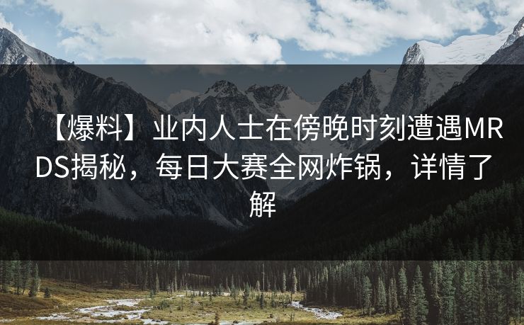 【爆料】业内人士在傍晚时刻遭遇MRDS揭秘，每日大赛全网炸锅，详情了解