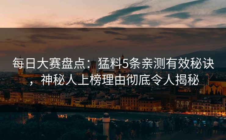 每日大赛盘点：猛料5条亲测有效秘诀，神秘人上榜理由彻底令人揭秘