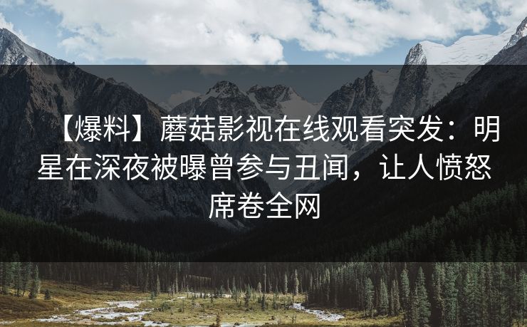 【爆料】蘑菇影视在线观看突发：明星在深夜被曝曾参与丑闻，让人愤怒席卷全网