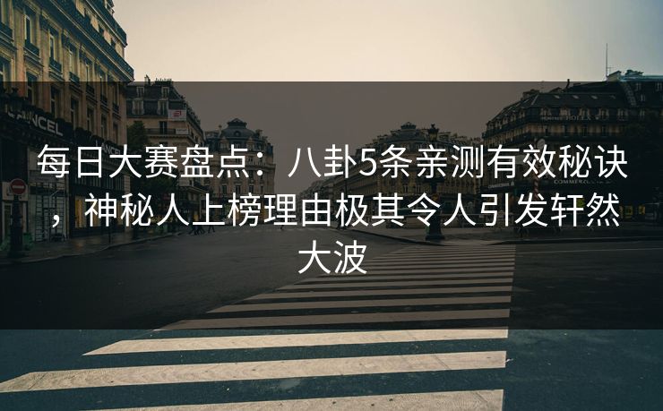 每日大赛盘点：八卦5条亲测有效秘诀，神秘人上榜理由极其令人引发轩然大波