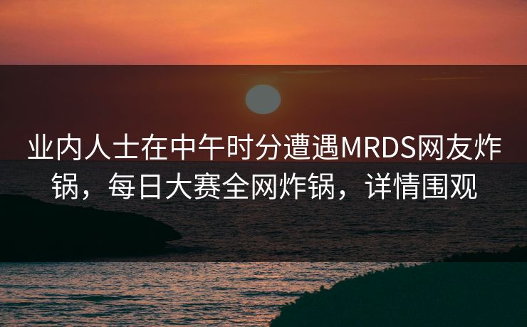 业内人士在中午时分遭遇MRDS网友炸锅，每日大赛全网炸锅，详情围观