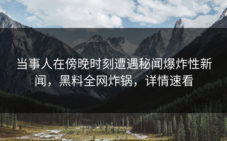 当事人在傍晚时刻遭遇秘闻爆炸性新闻，黑料全网炸锅，详情速看