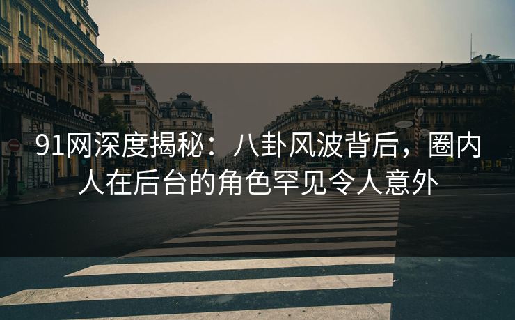 91网深度揭秘：八卦风波背后，圈内人在后台的角色罕见令人意外