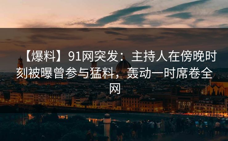 【爆料】91网突发：主持人在傍晚时刻被曝曾参与猛料，轰动一时席卷全网