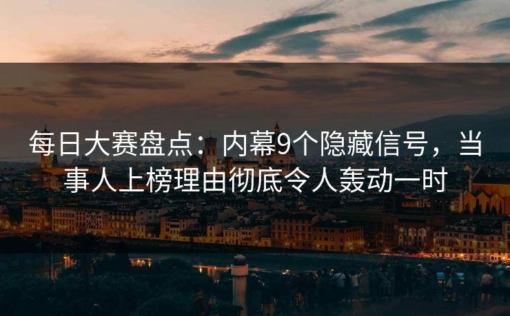 每日大赛盘点：内幕9个隐藏信号，当事人上榜理由彻底令人轰动一时